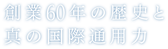 創業60年の歴史と真の国際通用力